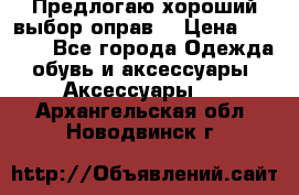 Предлогаю хороший выбор оправ  › Цена ­ 1 000 - Все города Одежда, обувь и аксессуары » Аксессуары   . Архангельская обл.,Новодвинск г.